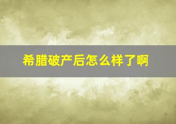 希腊破产后怎么样了啊