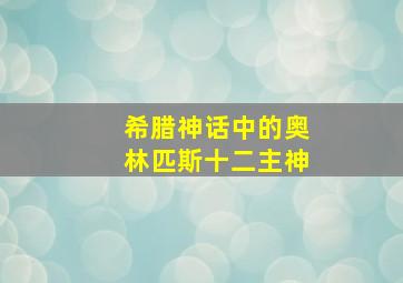 希腊神话中的奥林匹斯十二主神