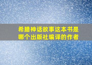 希腊神话故事这本书是哪个出版社编译的作者