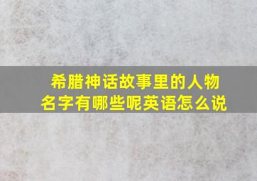 希腊神话故事里的人物名字有哪些呢英语怎么说