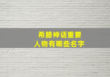 希腊神话重要人物有哪些名字