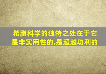 希腊科学的独特之处在于它是非实用性的,是超越功利的