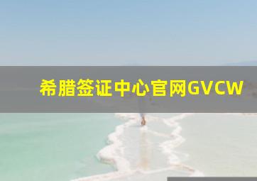 希腊签证中心官网GVCW