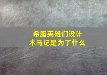 希腊英雄们设计木马记是为了什么