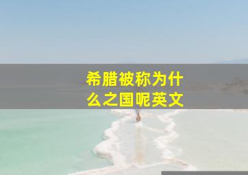 希腊被称为什么之国呢英文