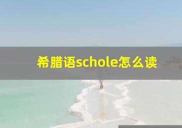 希腊语schole怎么读