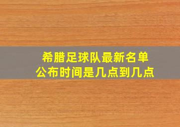 希腊足球队最新名单公布时间是几点到几点