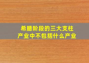 希腊阶段的三大支柱产业中不包括什么产业