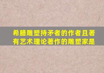 希腊雕塑持矛者的作者且著有艺术理论著作的雕塑家是