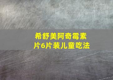 希舒美阿奇霉素片6片装儿童吃法