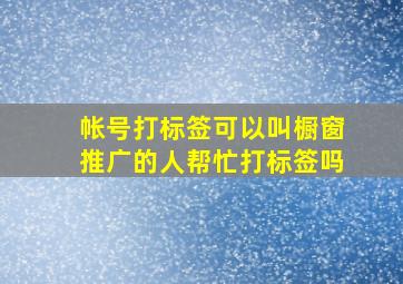 帐号打标签可以叫橱窗推广的人帮忙打标签吗