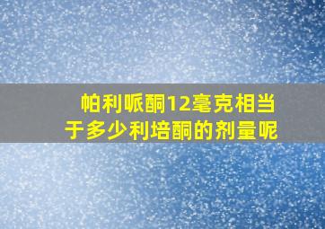 帕利哌酮12毫克相当于多少利培酮的剂量呢