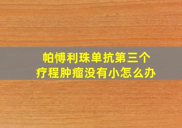 帕愽利珠单抗第三个疗程肿瘤没有小怎么办