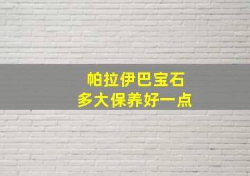 帕拉伊巴宝石多大保养好一点