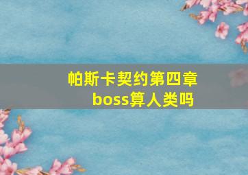 帕斯卡契约第四章boss算人类吗