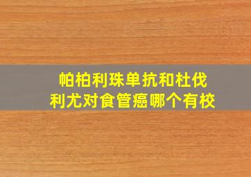 帕柏利珠单抗和杜伐利尤对食管癌哪个有校