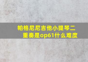 帕格尼尼吉他小提琴二重奏是op61什么难度