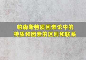 帕森斯特质因素论中的特质和因素的区别和联系