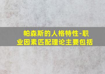 帕森斯的人格特性-职业因素匹配理论主要包括