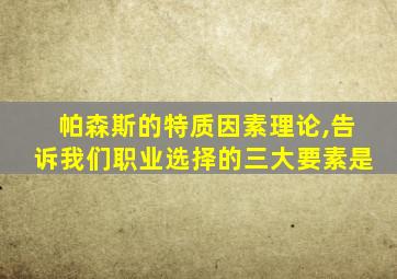 帕森斯的特质因素理论,告诉我们职业选择的三大要素是