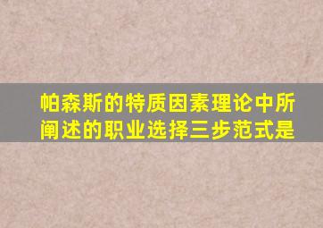 帕森斯的特质因素理论中所阐述的职业选择三步范式是