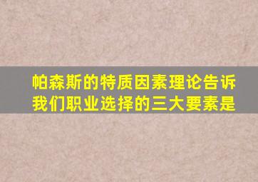 帕森斯的特质因素理论告诉我们职业选择的三大要素是