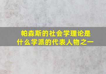 帕森斯的社会学理论是什么学派的代表人物之一