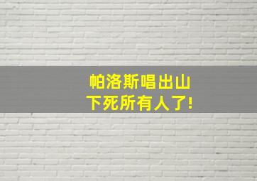 帕洛斯唱出山下死所有人了!