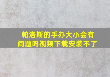 帕洛斯的手办大小会有问题吗视频下载安装不了