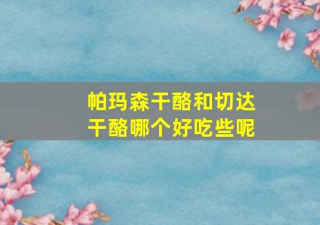 帕玛森干酪和切达干酪哪个好吃些呢