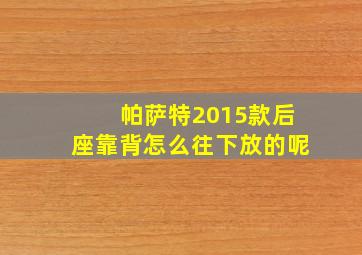 帕萨特2015款后座靠背怎么往下放的呢