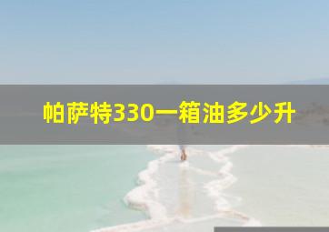 帕萨特330一箱油多少升