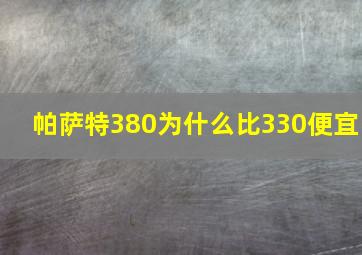 帕萨特380为什么比330便宜