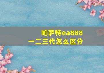 帕萨特ea888一二三代怎么区分