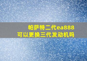 帕萨特二代ea888可以更换三代发动机吗