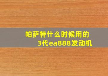 帕萨特什么时候用的3代ea888发动机