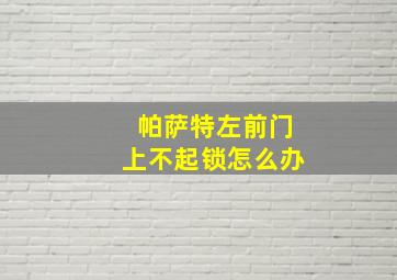 帕萨特左前门上不起锁怎么办