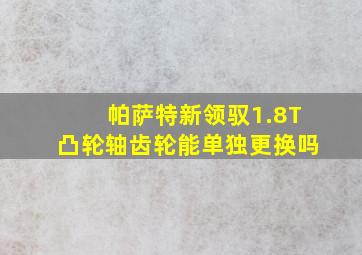 帕萨特新领驭1.8T凸轮轴齿轮能单独更换吗