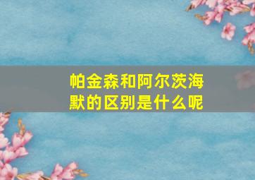 帕金森和阿尔茨海默的区别是什么呢