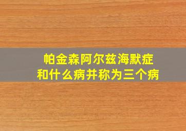 帕金森阿尔兹海默症和什么病并称为三个病