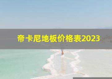 帝卡尼地板价格表2023