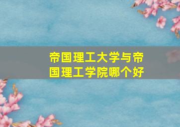 帝国理工大学与帝国理工学院哪个好