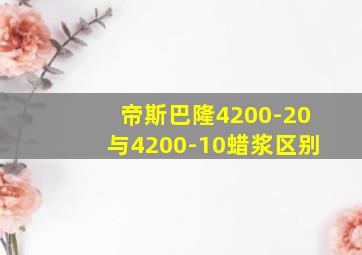 帝斯巴隆4200-20与4200-10蜡浆区别