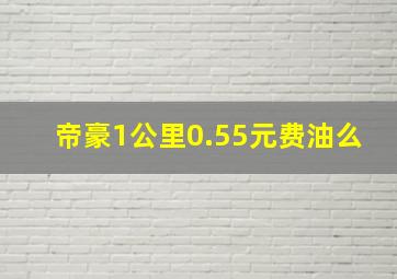 帝豪1公里0.55元费油么