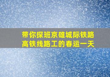 带你探班京雄城际铁路高铁线路工的春运一天