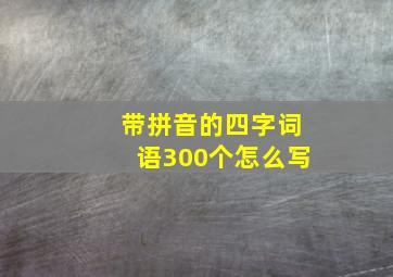 带拼音的四字词语300个怎么写