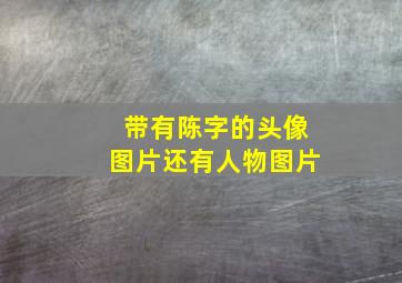 带有陈字的头像图片还有人物图片