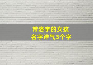 带洛字的女孩名字洋气3个字