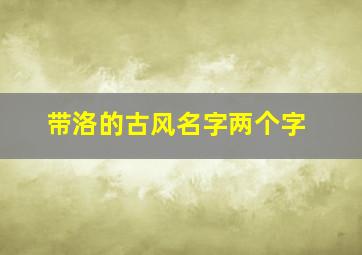 带洛的古风名字两个字