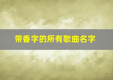 带香字的所有歌曲名字